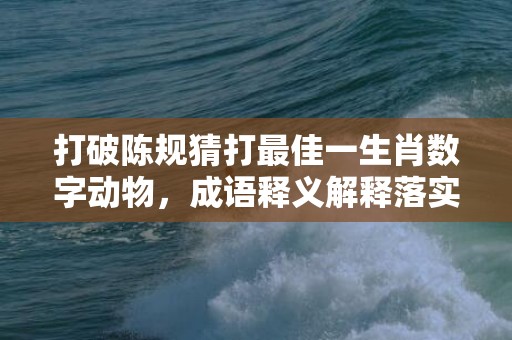 载歌载舞是打猜一最佳生肖，确保成语解释落实的问题_精简版86.103